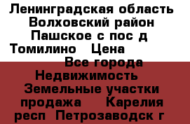 Ленинградская область Волховский район Пашское с/пос д. Томилино › Цена ­ 40 000 000 - Все города Недвижимость » Земельные участки продажа   . Карелия респ.,Петрозаводск г.